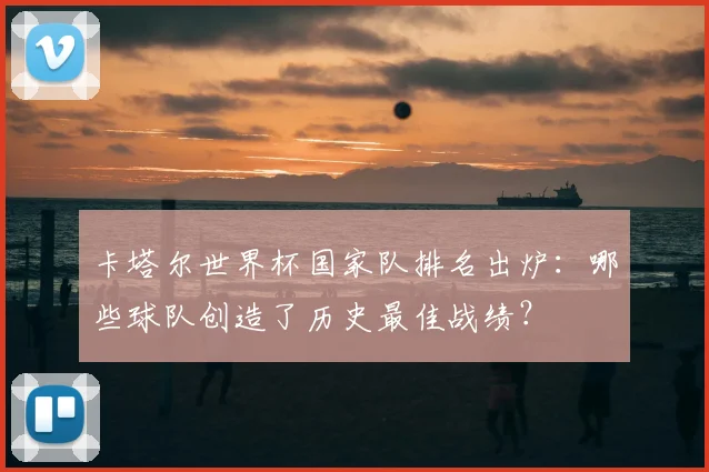 卡塔尔世界杯国家队排名出炉：哪些球队创造了历史最佳战绩？