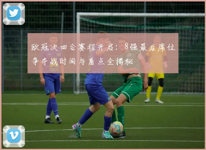 欧冠次回合赛程开启：8强最后席位争夺战时间与看点全揭秘