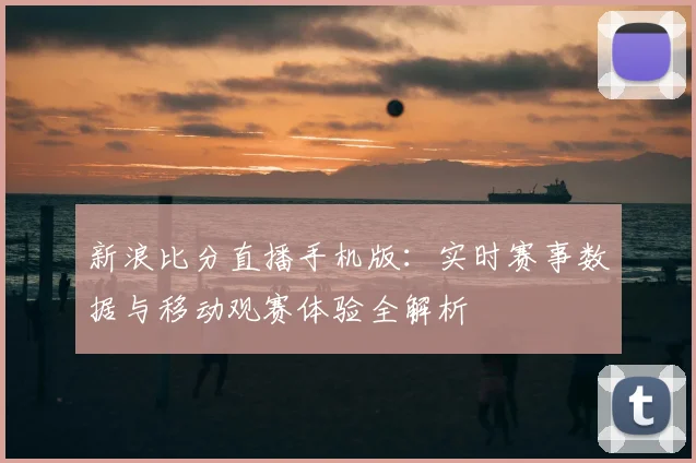 新浪比分直播手机版：实时赛事数据与移动观赛体验全解析
