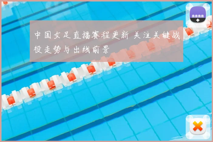 中国女足直播赛程更新 关注关键战役走势与出线前景