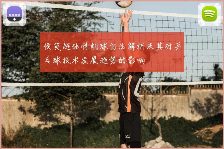 侯英超独特削球打法解析及其对乒乓球技术发展趋势的影响