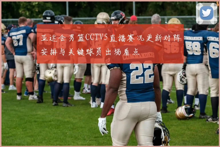 亚运会男篮CCTV5直播赛况更新对阵安排与关键球员出场看点