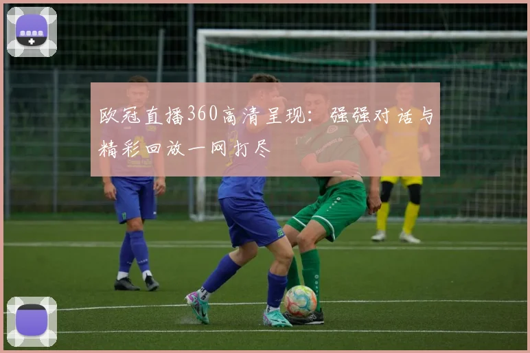欧冠直播360高清呈现：强强对话与精彩回放一网打尽