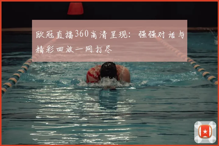 欧冠直播360高清呈现：强强对话与精彩回放一网打尽