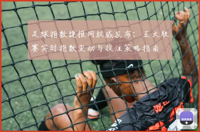 足球指数捷报网权威发布：五大联赛实时指数变动与投注策略指南