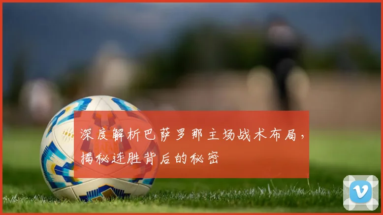 深度解析巴萨罗那主场战术布局，揭秘连胜背后的秘密