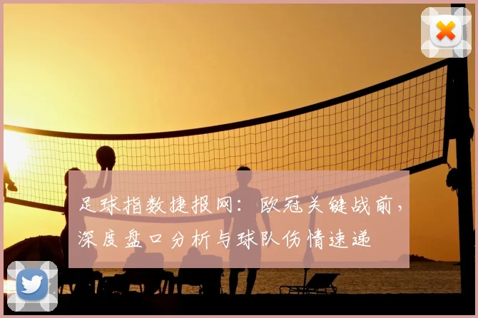 足球指数捷报网：欧冠关键战前，深度盘口分析与球队伤情速递