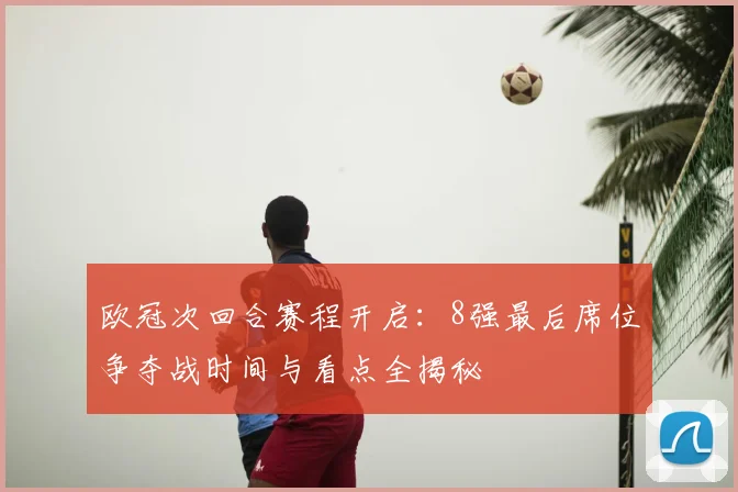 欧冠次回合赛程开启：8强最后席位争夺战时间与看点全揭秘