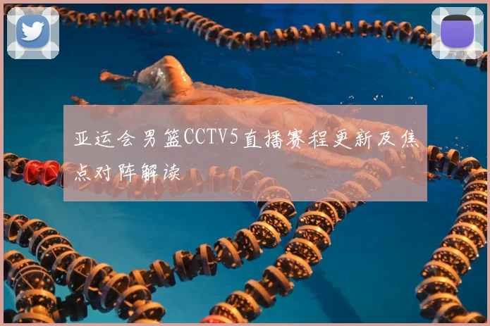 亚运会男篮CCTV5直播赛程更新及焦点对阵解读