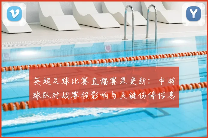 英超足球比赛直播赛果更新：中游球队对战赛程影响与关键伤停信息汇总