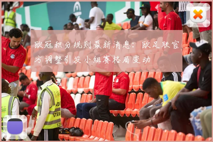 欧冠积分规则最新消息：欧足联官方调整引发小组赛格局变动