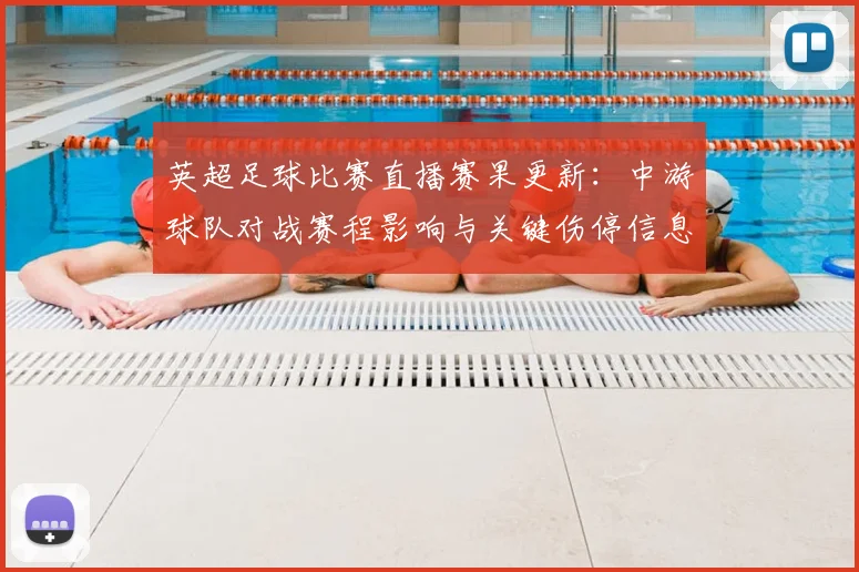 英超足球比赛直播赛果更新：中游球队对战赛程影响与关键伤停信息汇总