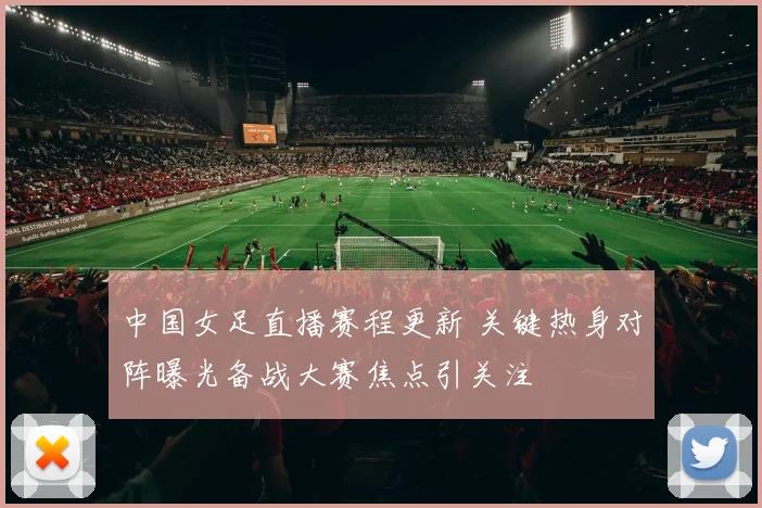 中国女足直播赛程更新 关键热身对阵曝光备战大赛焦点引关注