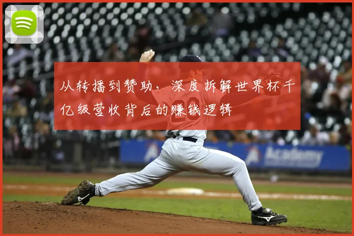 从转播到赞助，深度拆解世界杯千亿级营收背后的赚钱逻辑