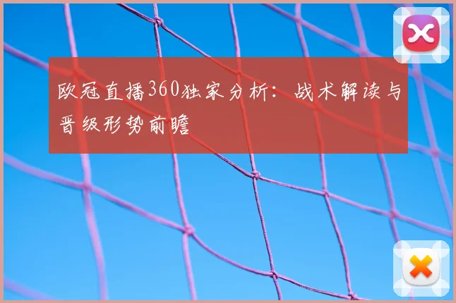 欧冠直播360独家分析：战术解读与晋级形势前瞻