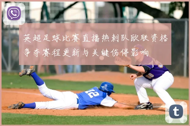 英超足球比赛直播热刺队欧联资格争夺赛程更新与关键伤停影响